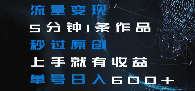 流量变现5分钟1条作品秒过原创上手就有收益单号日入600+【揭秘】-52资源库