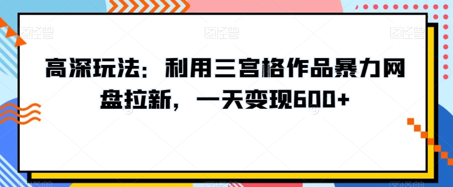 高深玩法：利用三宫格作品暴力网盘拉新，一天变现600+【揭秘】-52资源库