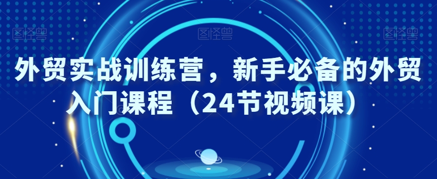 外贸实战训练营，新手必备的外贸入门课程（24节视频课）-52资源库