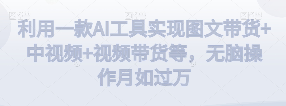 利用一款AI工具实现图文带货+中视频+视频带货等，无脑操作月如过万【揭秘】-52资源库