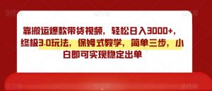靠搬运爆款带货视频,轻松日入3000+,终极3.0玩法,保姆式教学,简单三步,小白即可实现稳定出单【揭秘】-52资源库