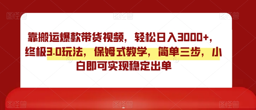靠搬运爆款带货视频，轻松日入3000+，终极3.0玩法，保姆式教学，简单三步，小白即可实现稳定出单【揭秘】-52资源库