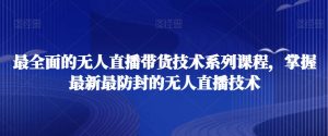 最全面的无人直播货带技术系课列程,掌握最新最防封的无人直播技术-52资源库
