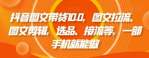 抖音图文带货10.0,图文拉流、图文剪辑,选品、接流等,一部手机就能做-52资源库