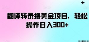 翻译转录撸美金项目,轻松操作日入300+【揭秘】-52资源库