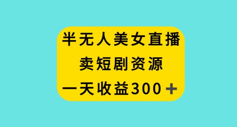 半无人美女直播，卖短剧资源，一天收益300+【揭秘】-52资源库