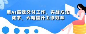 用AI高效交付工作,实战方法教学,大幅提升工作效率-52资源库