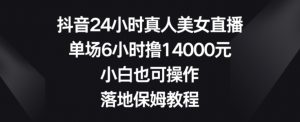 抖音24小时真人美女直播,单场6小时撸14000元,小白也可操作,落地保姆教程【揭秘】-52资源库
