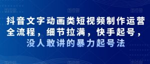 抖音文字动画类短视频制作运营全流程,细节拉满,快手起号,没人敢讲的暴力起号法-52资源库