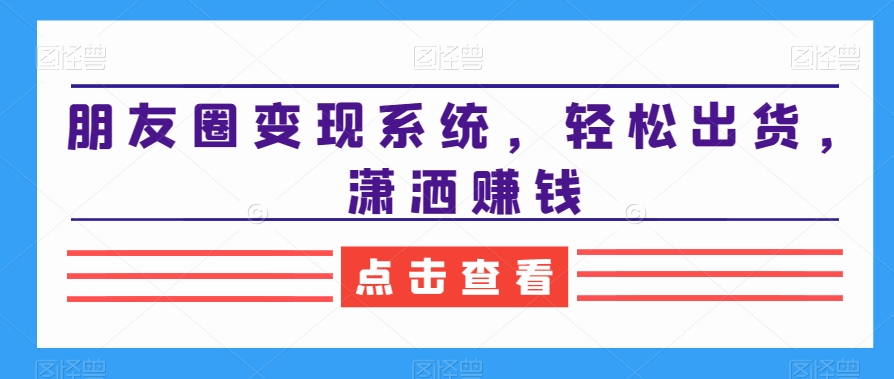 朋友圈变现系统，轻松出货，潇洒赚钱-52资源库