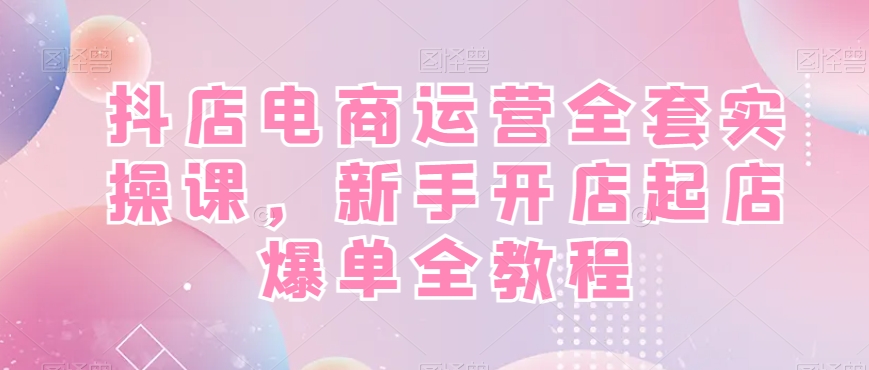 抖店电商运营全套实操课，新手开店起店爆单全教程-52资源库