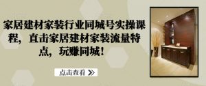 家居建材家装行业同城号实操课程,直击家居建材家装流量特点,玩赚同城!-52资源库