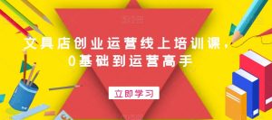 文具店创业运营线上培训课,0基础到运营高手-52资源库
