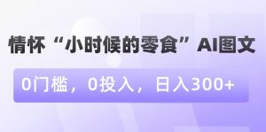 情怀“小时候的零食”AI图文,0门槛,0投入,日入300+【揭秘】-52资源库