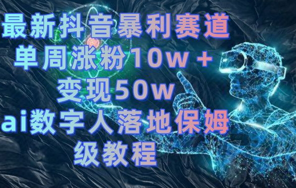 最新抖音暴利赛道，单周涨粉10w＋变现50w的ai数字人落地保姆级教程【揭秘】-52资源库