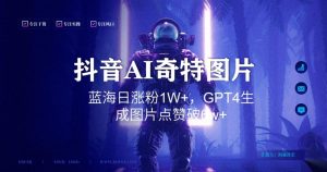 抖音用AI生成奇特图片GPT4玩法,蓝海日涨粉1W+,生成几张图片点赞破6w+【揭秘】-52资源库