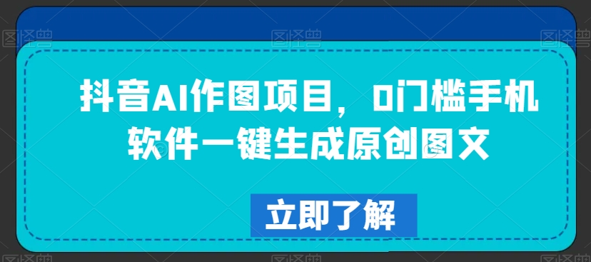 抖音AI作图项目，0门槛手机软件一键生成原创图文【揭秘】-52资源库