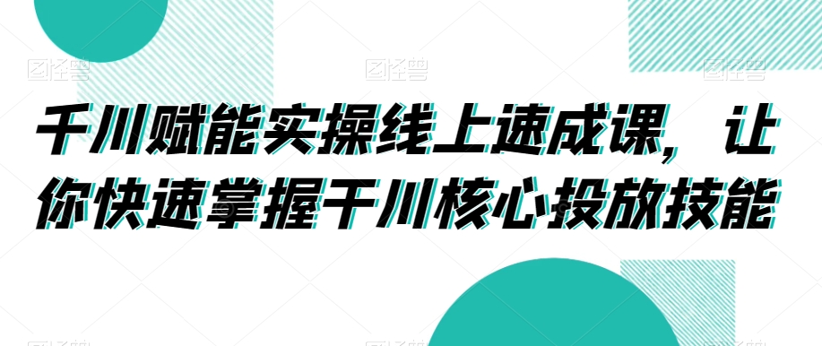 千川赋能实操线上速成课，让你快速掌握干川核心投放技能-52资源库
