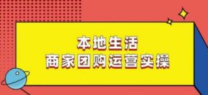 本地生活商家团购运营实操,看完课程即可实操团购运营-52资源库