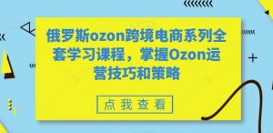 俄罗斯ozon跨境电商系列全套学习课程,掌握Ozon运营技巧和策略-52资源库