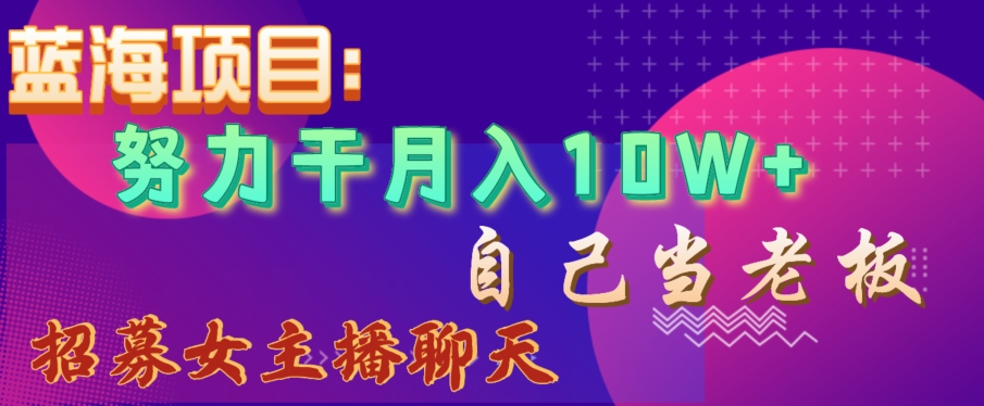 蓝海项目，努力干月入10W+，自己当老板，女主播招聘【揭秘】-52资源库