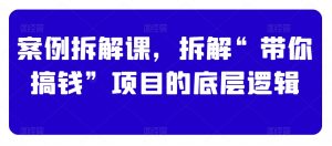 案例拆解课,拆解“带你搞钱”项目的底层逻辑-52资源库