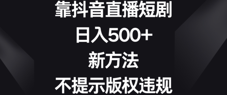 靠抖音直播短剧，日入500+，新方法、不提示版权违规【揭秘】-52资源库