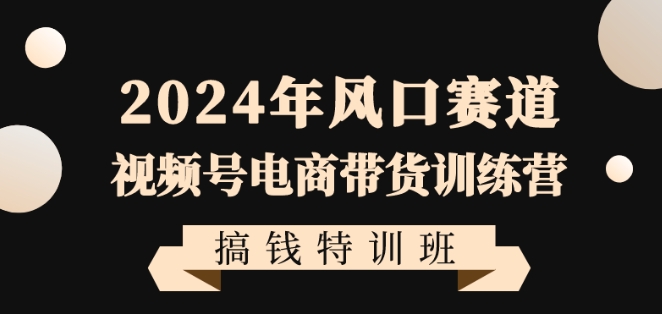 2024年风口赛道视频号电商带货训练营搞钱特训班，带领大家快速入局自媒体电商带货-52资源库