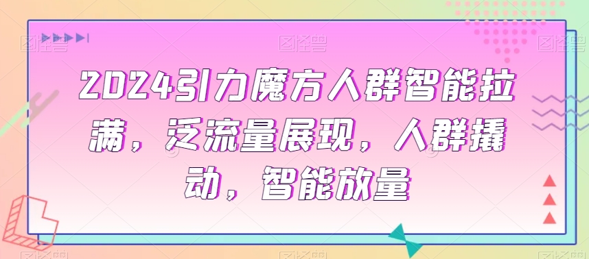 2024引力魔方人群智能拉满，​泛流量展现，人群撬动，智能放量-52资源库