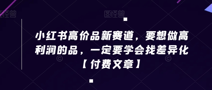 小红书高价品新赛道，要想做高利润的品，一定要学会找差异化【付费文章】-52资源库