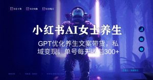 小红书AI女士养生,GPT优化养生文案带货,私域变现,单号每天收益300+【揭秘】-52资源库