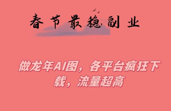 春节期间最稳副业，做龙年AI图，各平台疯狂下载，流量超高【揭秘】-52资源库