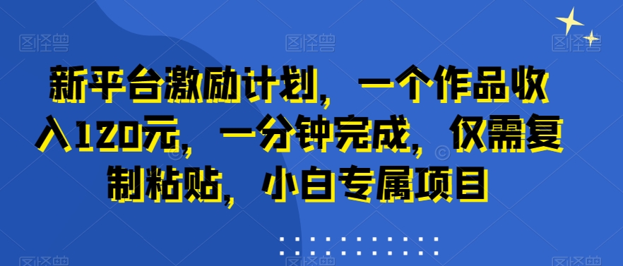 新平台激励计划，一个作品收入120元，一分钟完成，仅需复制粘贴，小白专属项目【揭秘】-52资源库