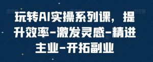 玩转AI实操系列课,提升效率-激发灵感-精进主业-开拓副业-52资源库