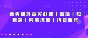 新美业抖音实战课丨直播丨短视频丨同城流量丨抖音矩阵-52资源库