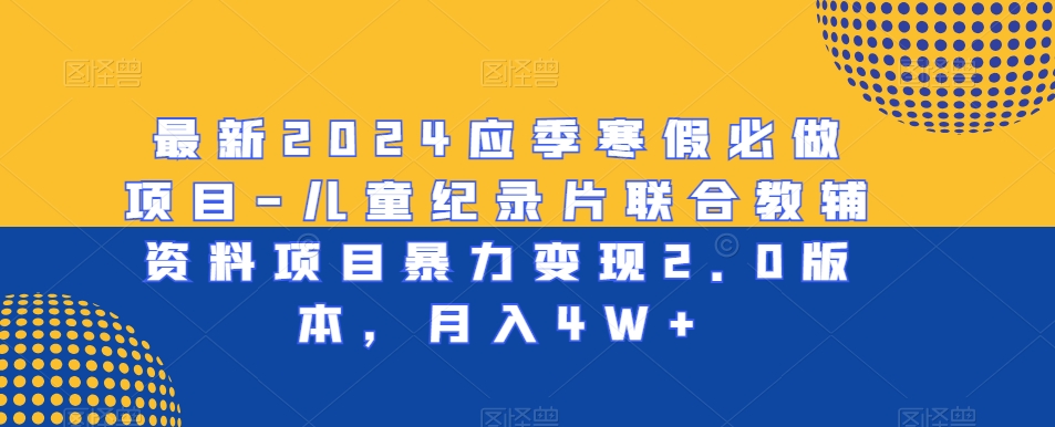 最新2024应季寒假必做项目-儿童纪录片联合教辅资料项目暴力变现2.0版本，月入4W+【揭秘】-52资源库