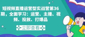 短视频直播运营型实战营第36期,全面学习:运营、主播、视频、投放、打爆品-52资源库