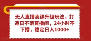 无人直播卖课升级玩法,打造日不落直播间,24小时不下播,稳定日入1000+【揭秘】-52资源库
