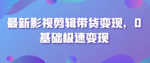 最新影视剪辑带货变现,0基础极速变现-52资源库