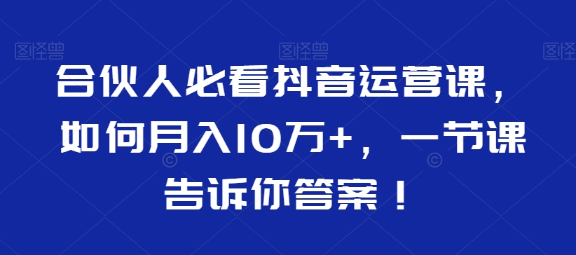 合伙人必看抖音运营课，如何月入10万+，一节课告诉你答案！-52资源库