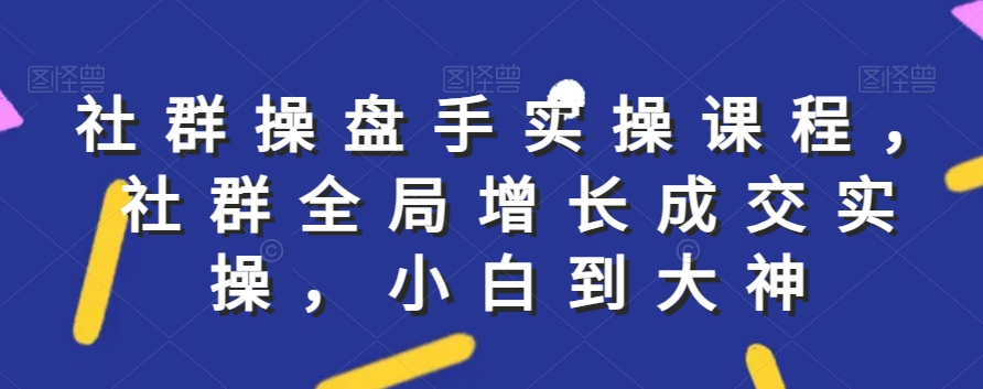 社群实操课程，社群全局增长成交实操，小白到大神-52资源库