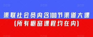 渠联社会员内含100节渠道大课(所有橱窗课程均在内)-52资源库