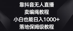靠抖音无人直播,卖编绳教程,小白也能日入1000+,落地保姆级教程【揭秘】-52资源库