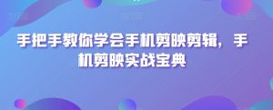 手把手教你学会手机剪映剪辑,手机剪映实战宝典-52资源库