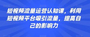 短视频流量运营认知课,利用短视频平台吸引流量,提高自己的影响力-52资源库