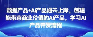数据产品+AI产品通关上岸,创建能带来商业价值的AI产品,学习AI产品开发流程-52资源库