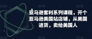 亚马逊套利系列课程,开个亚马逊美国站店铺,从美国进货,卖给美国人-52资源库