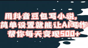 用抖音豆包写小说,简单设置就能让AI写作帮你每天变现500+【揭秘】-52资源库