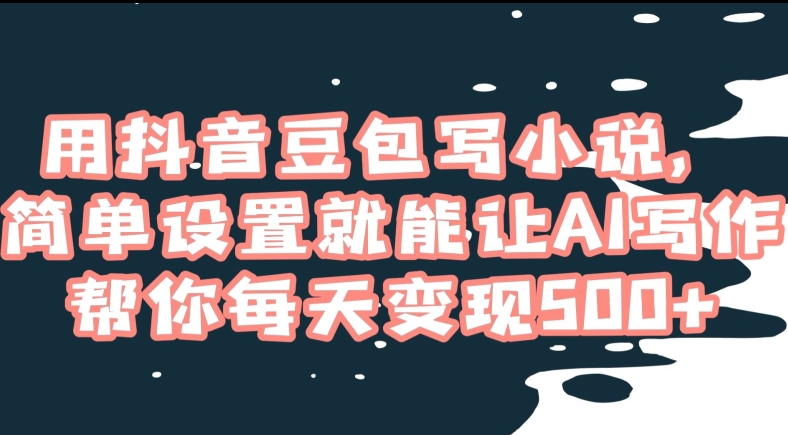 用抖音豆包写小说，简单设置就能让AI写作帮你每天变现500+【揭秘】-52资源库
