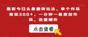 最新今日头条搬砖玩法,单个作品变现300+,一分钟一条原创作品,流量爆炸【揭秘】-52资源库